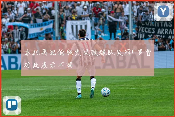 本托再犯低级失误致球队失冠C罗曾对此表示不满