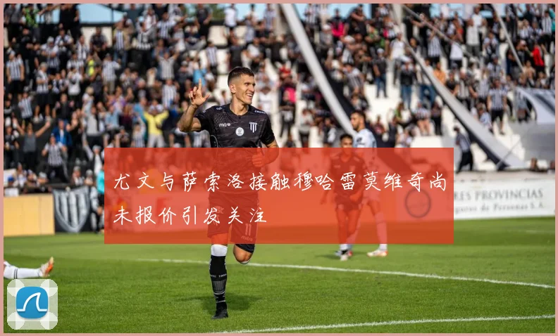 尤文与萨索洛接触穆哈雷莫维奇尚未报价引发关注
