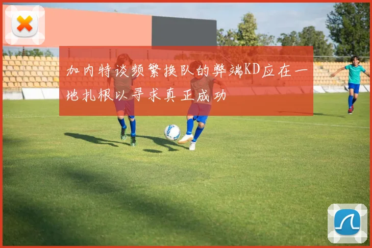 加内特谈频繁换队的弊端KD应在一地扎根以寻求真正成功