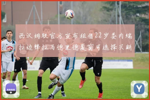 西汉姆联官方宣布租借22岁委内瑞拉边锋拉马德里德夏窗可选择买断