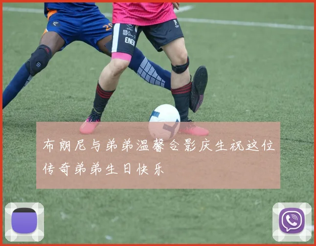 布朗尼与弟弟温馨合影庆生祝这位传奇弟弟生日快乐