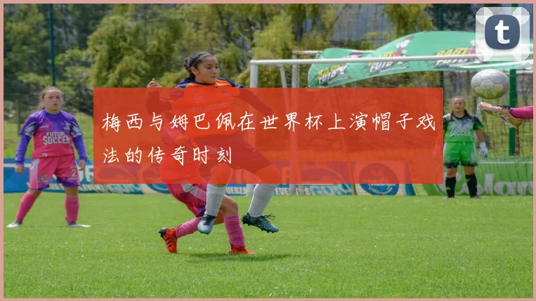 梅西与姆巴佩在世界杯上演帽子戏法的传奇时刻