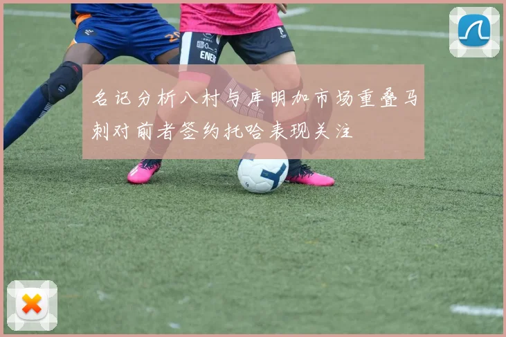 名记分析八村与库明加市场重叠马刺对前者签约托哈表现关注