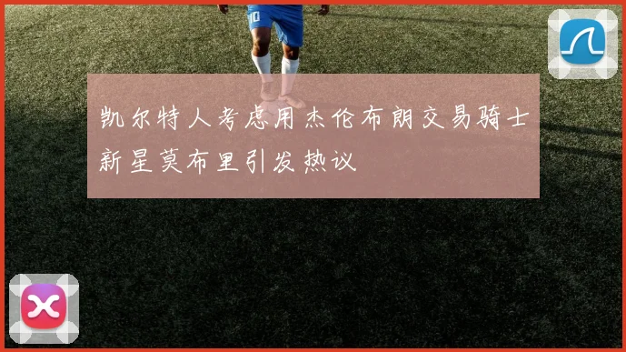 凯尔特人考虑用杰伦布朗交易骑士新星莫布里引发热议