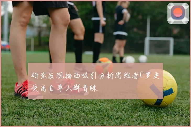 研究发现梅西吸引分析思维者C罗更受高自尊人群青睐