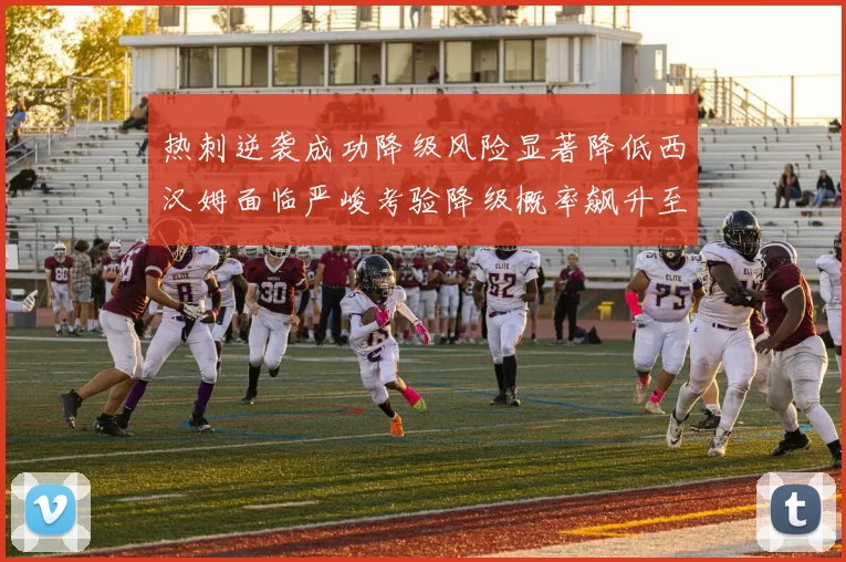 热刺逆袭成功降级风险显著降低西汉姆面临严峻考验降级概率飙升至77