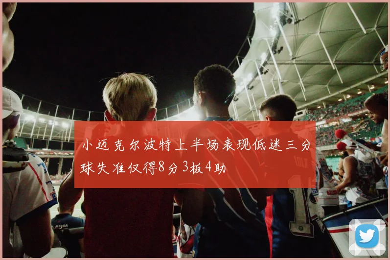 小迈克尔波特上半场表现低迷三分球失准仅得8分3板4助