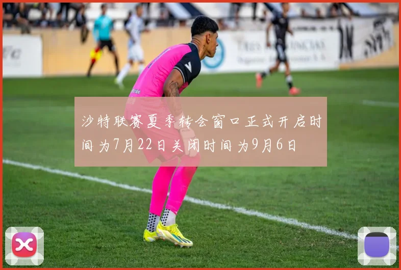 沙特联赛夏季转会窗口正式开启时间为7月22日关闭时间为9月6日