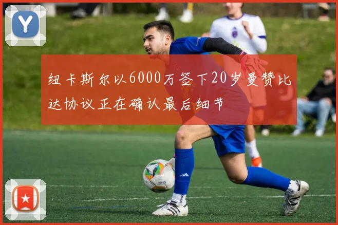 纽卡斯尔以6000万签下20岁曼赞比达协议正在确认最后细节
