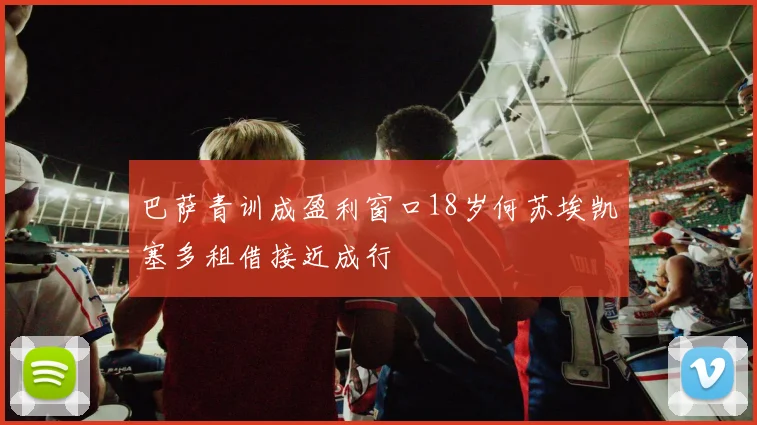 巴萨青训成盈利窗口18岁何苏埃凯塞多租借接近成行