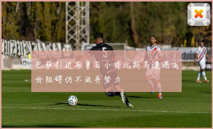巴萨引进布鲁日小将比斯乌遭遇高价阻碍仍不放弃努力