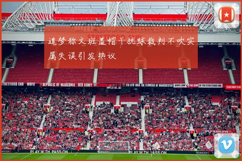 追梦称文班盖帽干扰球裁判不吹实属失误引发热议