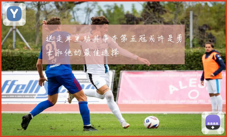 送走库里助其争夺第五冠或许是勇士和他的最佳选择