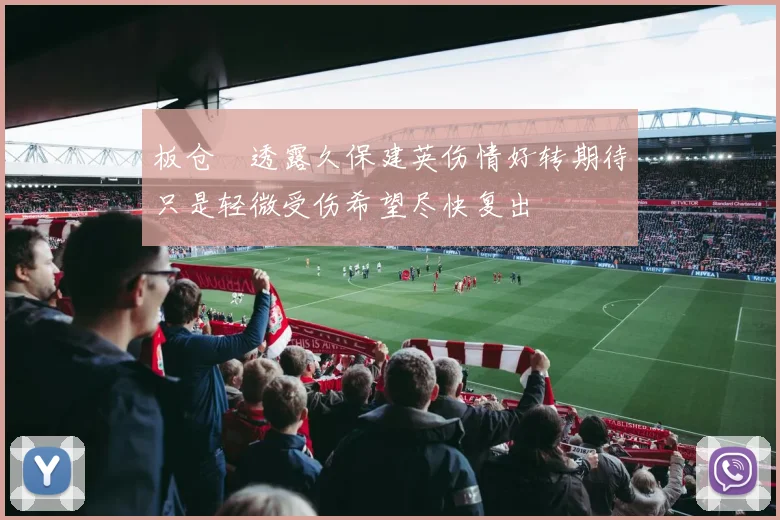 板仓滉透露久保建英伤情好转期待只是轻微受伤希望尽快复出