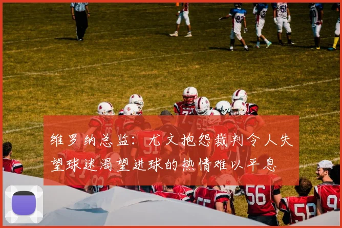 维罗纳总监：尤文抱怨裁判令人失望球迷渴望进球的热情难以平息