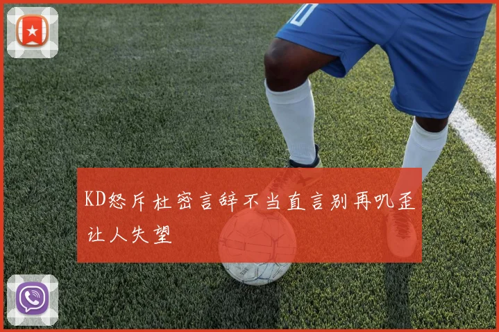 KD怒斥杜密言辞不当直言别再叽歪让人失望