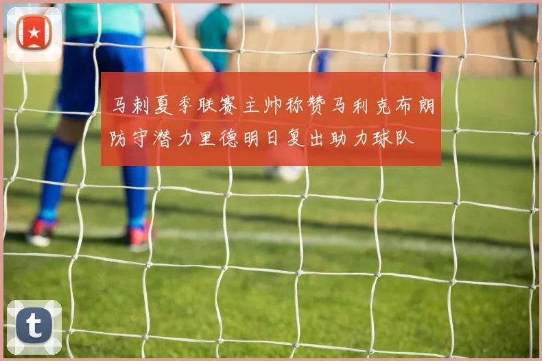 马刺夏季联赛主帅称赞马利克布朗防守潜力里德明日复出助力球队