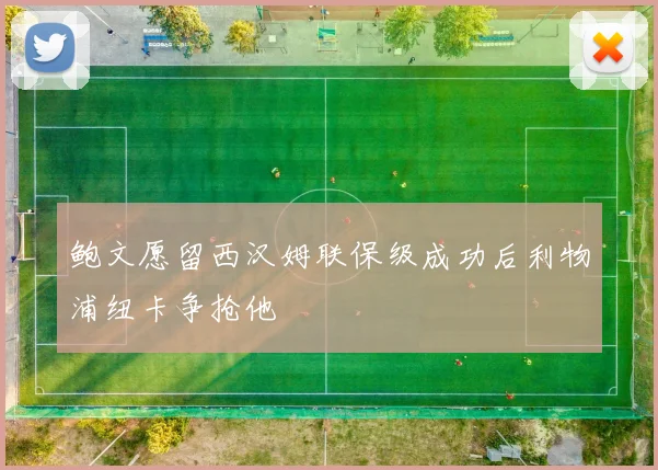 鲍文愿留西汉姆联保级成功后利物浦纽卡争抢他