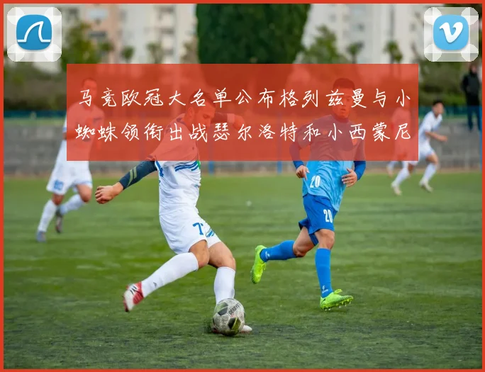 马竞欧冠大名单公布格列兹曼与小蜘蛛领衔出战瑟尔洛特和小西蒙尼在列