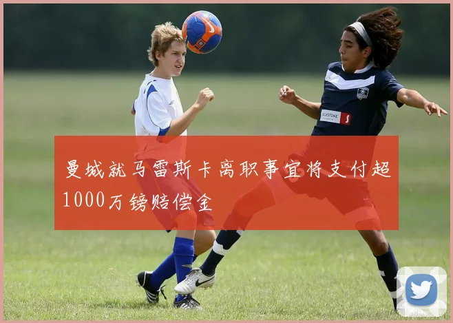 曼城就马雷斯卡离职事宜将支付超1000万镑赔偿金