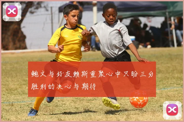 鲍文与好友赖斯重聚心中只盼三分胜利的决心与期待