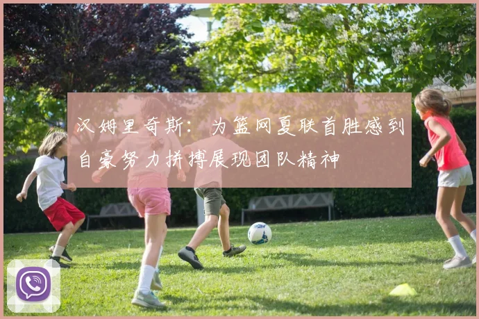 汉姆里奇斯：为篮网夏联首胜感到自豪努力拼搏展现团队精神