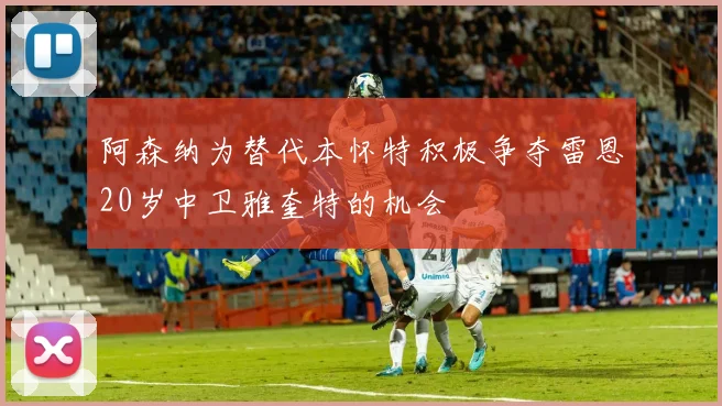 阿森纳为替代本怀特积极争夺雷恩20岁中卫雅奎特的机会