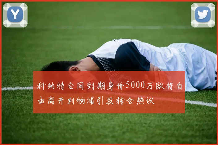 科纳特合同到期身价5000万欧将自由离开利物浦引发转会热议