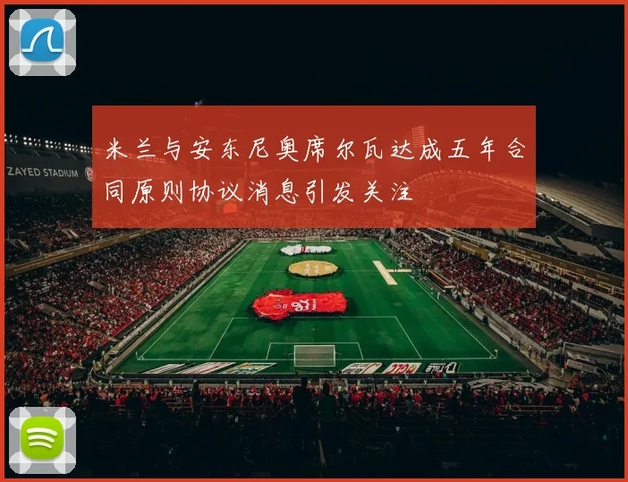 米兰与安东尼奥席尔瓦达成五年合同原则协议消息引发关注