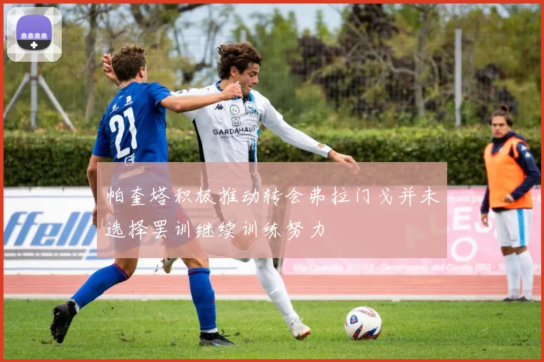 帕奎塔积极推动转会弗拉门戈并未选择罢训继续训练努力