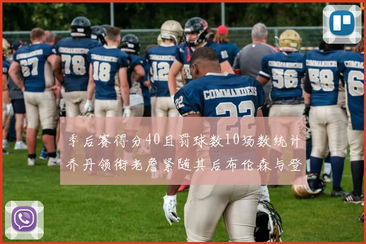 季后赛得分40且罚球数10场数统计乔丹领衔老詹紧随其后布伦森与登库并肩奋战