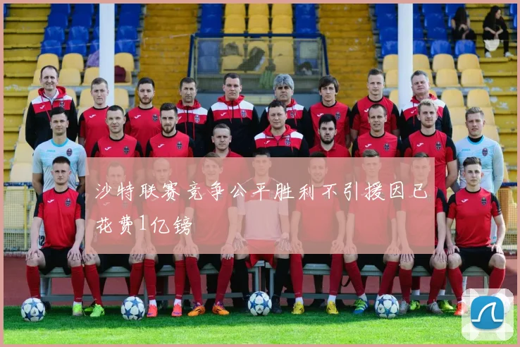 沙特联赛竞争公平胜利不引援因已花费1亿镑